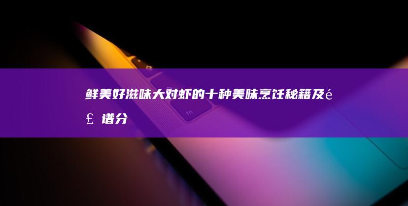 鲜美好滋味：大对虾的十种美味烹饪秘籍及食谱分享